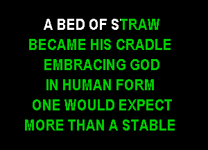 A BED 0F STRAW
BECAME HIS CRADLE
EMBRACING GOD
IN HUMAN FORM
ONE WOULD EXPECT
MORE THAN A STABLE