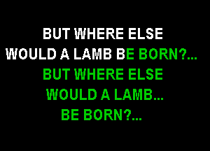 BUT WHERE ELSE
WOULD A LAMB BE BORN?...
BUT WHERE ELSE
WOULD A LAMB...

BE BORN?...