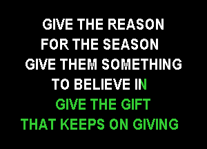 GIVE THE REASON
FOR THE SEASON
GIVE THEM SOMETHING
TO BELIEVE IN
GIVE THE GIFT
THAT KEEPS 0N GIVING