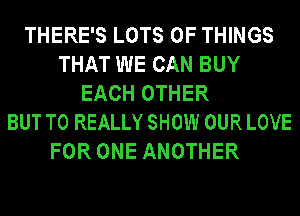 THERE'S LOTS OF THINGS
THAT WE CAN BUY
EACH OTHER
BUT T0 REALLY SHOW OUR LOVE
FOR ONE ANOTHER