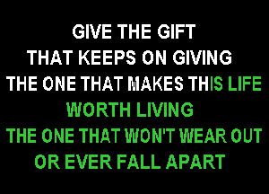 GIVE THE GIFT
THAT KEEPS 0N GIVING
THE ONE THAT MAKES THIS LIFE
WORTH LIVING
THE ONE THAT WON'T WEAR OUT
0R EVER FALL APART