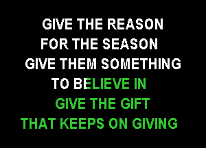 GIVE THE REASON
FOR THE SEASON
GIVE THEM SOMETHING
TO BELIEVE IN
GIVE THE GIFT
THAT KEEPS 0N GIVING