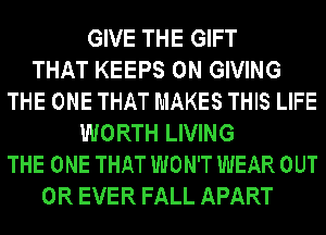 GIVE THE GIFT
THAT KEEPS 0N GIVING
THE ONE THAT MAKES THIS LIFE
WORTH LIVING
THE ONE THAT WON'T WEAR OUT
0R EVER FALL APART