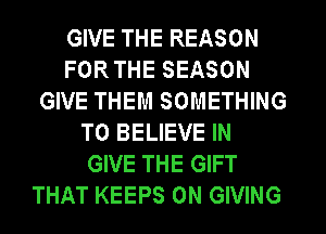 GIVE THE REASON
FOR THE SEASON
GIVE THEM SOMETHING
TO BELIEVE IN
GIVE THE GIFT
THAT KEEPS 0N GIVING