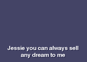 Jessie you can always sell
any dream to me