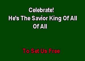 Celebrate!
He's The Savior King Of All
Of All