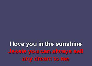 I love you in the sunshine