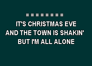 IT'S CHRISTMAS EVE
AND THE TOWN IS SHAKIN'
BUT I'M ALL ALONE