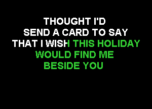THOUGHT I'D
SEND A CARD TO SAY
THAT I WISH THIS HOLIDAY

WOULD FIND ME
BESIDE YOU
