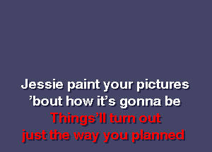 Jessie paint your pictures
,bout how ifs gonna be