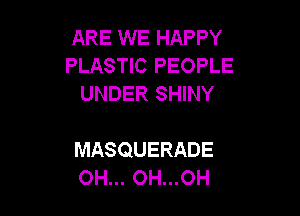 ARE WE HAPPY
PLASTIC PEOPLE
UNDER SHINY

MASQUERADE
OH... OH...OH