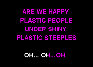 ARE WE HAPPY
PLASTIC PEOPLE
UNDER SHINY

PLASTIC STEEPLES

OH... OH...OH