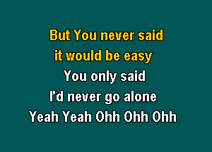 But You never said
it would be easy

You only said
I'd never go alone
Yeah Yeah Ohh Ohh Ohh