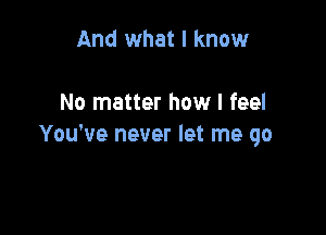 And what I know

No matter how I feel

You've never let me go