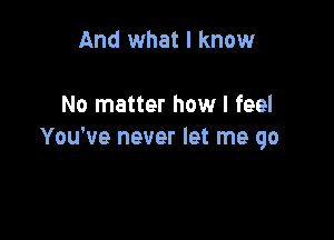 And what I know

No matter how I feel

You've never let me go