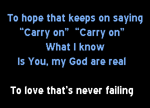 To hope that keeps on saying
Carry on Carry on
What I know
Is You, my God are real

To love that's never failing