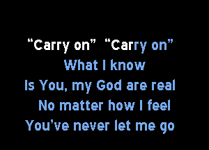 n n

Carry on Carry on
What I know

Is You, my God are real
No matter how I feel
You've never let me go