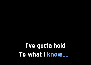 I've gotta hold
To what I known...