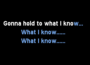 Gonna hold to what I know...
What I know ......

What I know ......