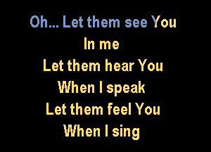 0h... Let them see You
In me
Let them hear You

When I speak
Let them feel You
When I sing