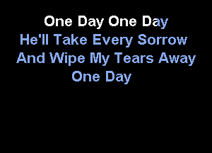 One Day One Day
He'll Take Every Sorrow
And Wipe My Tears Away

One Day