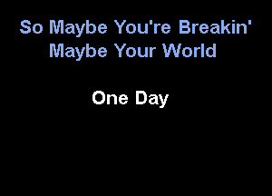 So Maybe You're Breakin'
Maybe Your World

One Day