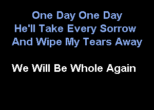 One Day One Day
He'll Take Every Sorrow
And Wipe My Tears Away

We Will Be Whole Again