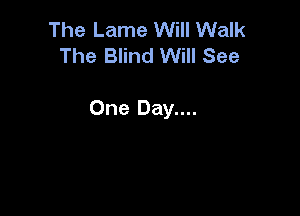 The Lame Will Walk
The Blind Will See

One Day....