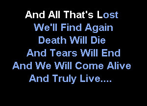 And All That's Lost
We'll Find Again
Death Will Die
And Tears Will End

And We Will Come Alive
And Truly Live....