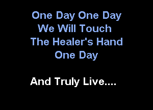 One Day One Day
We Will Touch
The Healer's Hand
One Day

And Truly Live....