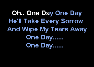 0h.. One Day One Day
He'll Take Every Sorrow
And Wipe My Tears Away

One Day ......
One Day ......