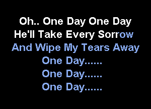 0h.. One Day One Day
He'll Take Every Sorrow
And Wipe My Tears Away

One Day ......
One Day ......
One Day ......