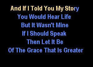 And If I Told You My Story
You Would Hear Life
But It Wasn't Mine
lfl Should Speak

Then Let It Be
Of The Grace That Is Greater