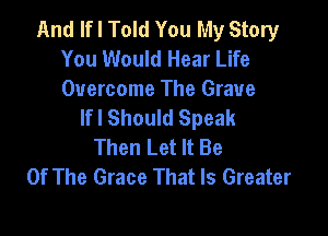 And If I Told You My Story
You Would Hear Life

Overcome The Grave
lfl Should Speak

Then Let It Be
Of The Grace That Is Greater