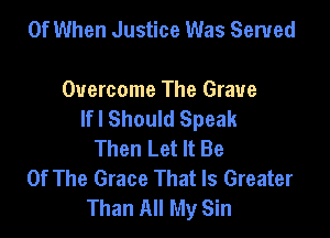 0f When Justice Was Served

Overcome The Grave
lfl Should Speak

Then Let It Be
Of The Grace That Is Greater
Than All My Sin