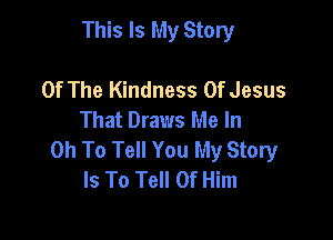This Is My Story

Of The Kindness Of Jesus
That Draws Me In

0h To Tell You My Story
Is To Tell 0f Him