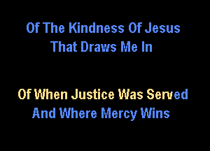 Of The Kindness Of Jesus
That Draws Me In

0f When Justice Was Served
And Where Mercy Wins