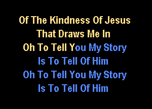 Of The Kindness Of Jesus
That Draws Me In
on To Tell You My Story

Is To Tell 0f Him
0h To Tell You My Story
Is To Tell 0f Him