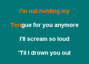 I'm not holding my
Tongue for you anymore

I'll scream so loud

'Til l drown you out