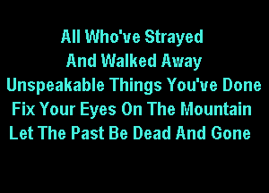 All Who'ue Strayed
And Walked Away
Unspeakable Things You'ue Done

Fix Your Eyes On The Mountain
Let The Past Be Dead And Gone