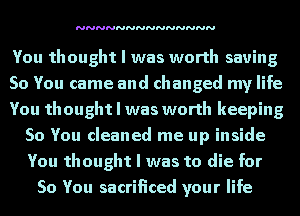 NNNNNNNNNNNNNN

You thought I was worth saving
So You came and changed my life
You thought I was worth keeping
So You cleaned me up inside
You thought I was to die for
So You sacrificed your life