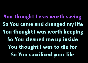 You thought I was worth saving
So You came and changed my life
You thought I was worth keeping
So You cleaned me up inside
You thought I was to die for
So You sacrificed your life