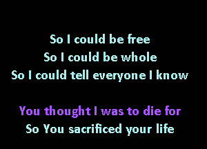 So I could be free
So I could be whole
So I could tell everyone I know

You thought I was to die for
So You sacrificed your life