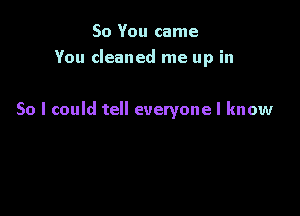 So You came
You cleaned me up in

So I could tell everyone I know