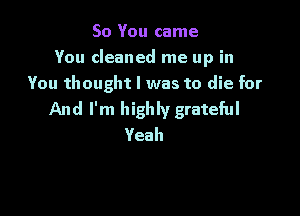 So You came
You cleaned me up in
You thought I was to die for

And I'm highly grateful
Yeah