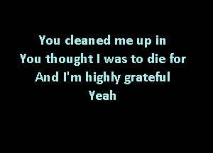 You cleaned me up in
You thought I was to die for

And I'm highly grateful
Yeah