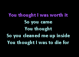 You thought I was worth it
So you came
You thought
So you cleaned me up inside
You thought I was to die for