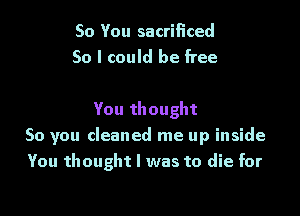 So You sacrificed
50 I could be free

You thought
So you cleaned me up inside
You thought I was to die for