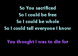 So You sacrificed
50 I could be free
So I could be whole

50 I could tell everyone I know

You thought I was to die for