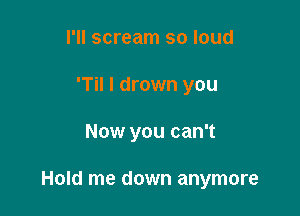 I'll scream so loud
'Til I drown you

Now you can't

Hold me down anymore